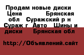 Продам новые диски › Цена ­ 4 500 - Брянская обл., Суражский р-н, Сураж г. Авто » Шины и диски   . Брянская обл.